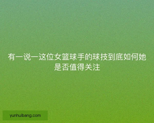 有一说一这位女篮球手的球技到底如何她是否值得关注