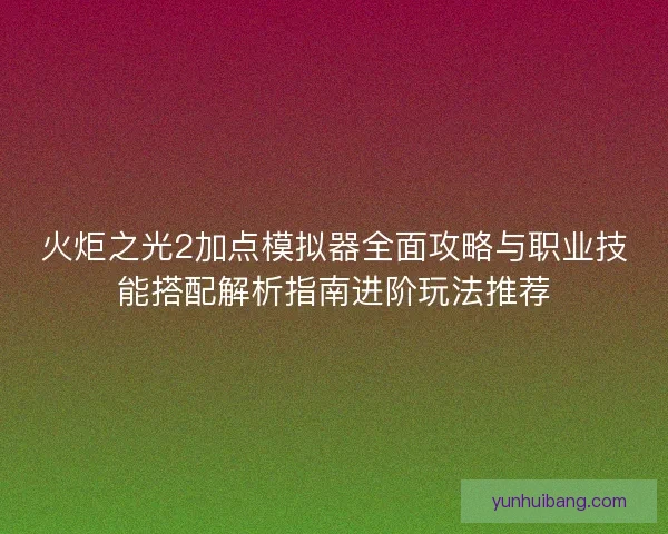 火炬之光2加点模拟器全面攻略与职业技能搭配解析指南进阶玩法推荐 火炬之光2加点模拟器全面攻略与职业技能搭配解析指南进阶玩法推荐