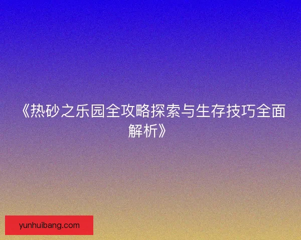 《热砂之乐园全攻略探索与生存技巧全面解析》