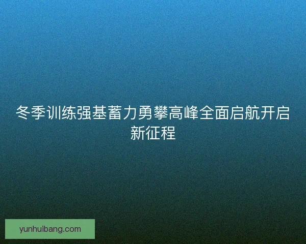 冬季训练强基蓄力勇攀高峰全面启航开启新征程