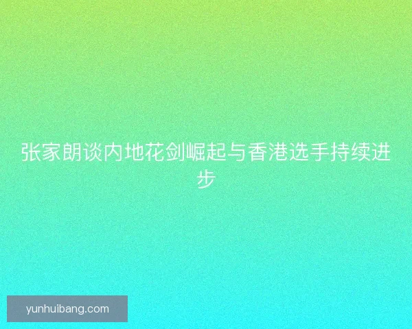 张家朗谈内地花剑崛起与香港选手持续进步