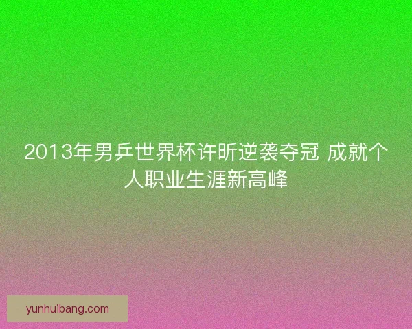2013年男乒世界杯许昕逆袭夺冠 成就个人职业生涯新高峰