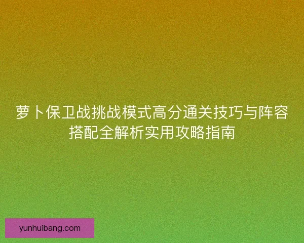 萝卜保卫战挑战模式高分通关技巧与阵容搭配全解析实用攻略指南