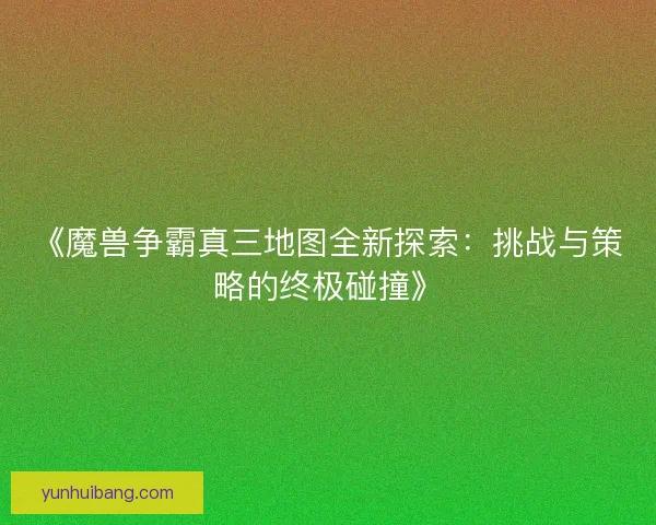《魔兽争霸真三地图全新探索：挑战与策略的终极碰撞》