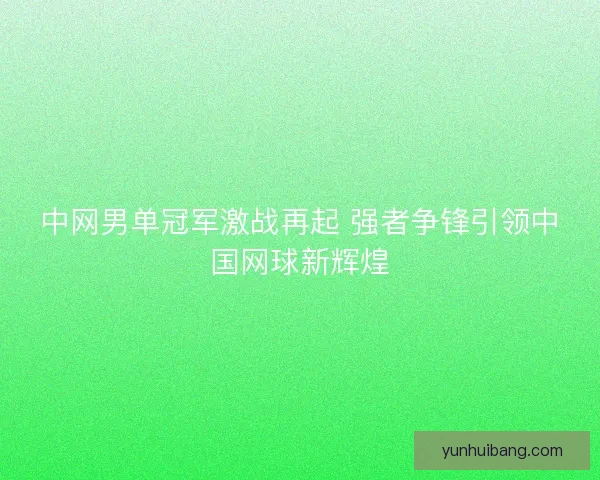 中网男单冠军激战再起 强者争锋引领中国网球新辉煌