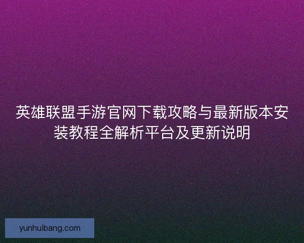 英雄联盟手游官网下载攻略与最新版本安装教程全解析平台及更新说明