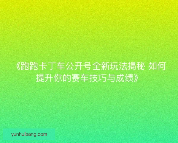 《跑跑卡丁车公开号全新玩法揭秘 如何提升你的赛车技巧与成绩》