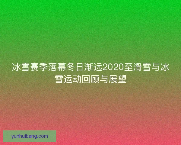 冰雪赛季落幕冬日渐远2020至滑雪与冰雪运动回顾与展望 冰雪赛季落幕冬日渐远2020至滑雪与冰雪运动回顾与展望
