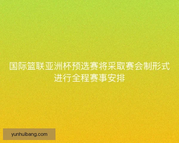 国际篮联亚洲杯预选赛将采取赛会制形式进行全程赛事安排 国际篮联亚洲杯预选赛将采取赛会制形式进行全程赛事安排