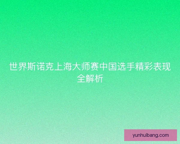 世界斯诺克上海大师赛中国选手精彩表现全解析 世界斯诺克上海大师赛中国选手精彩表现全解析