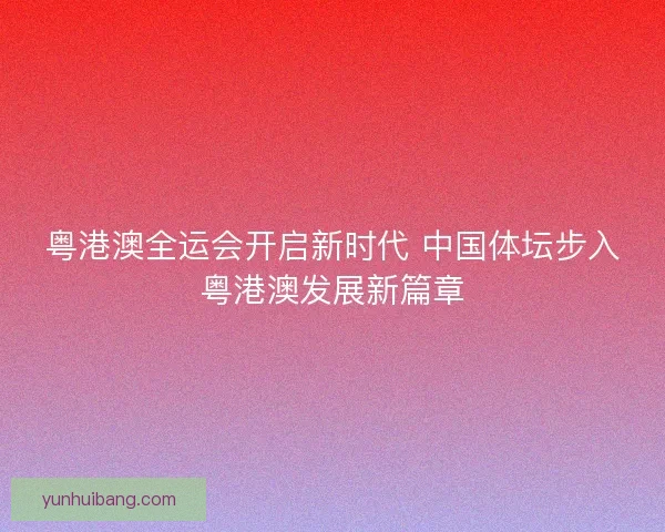 粤港澳全运会开启新时代 中国体坛步入粤港澳发展新篇章 粤港澳全运会开启新时代 中国体坛步入粤港澳发展新篇章