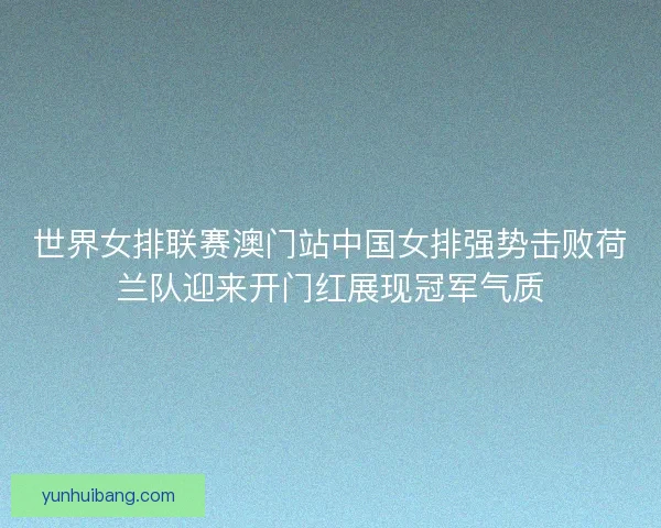 世界女排联赛澳门站中国女排强势击败荷兰队迎来开门红展现冠军气质 世界女排联赛澳门站中国女排强势击败荷兰队迎来开门红展现冠军气质