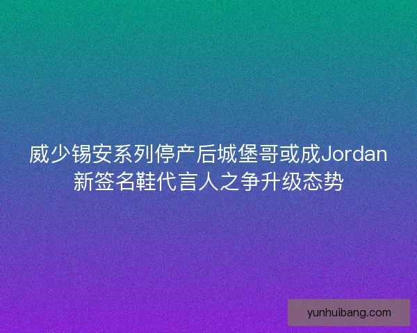 威少锡安系列停产后城堡哥或成Jordan新签名鞋代言人之争升级态势 威少锡安系列停产后城堡哥或成Jordan新签名鞋代言人之争升级态势