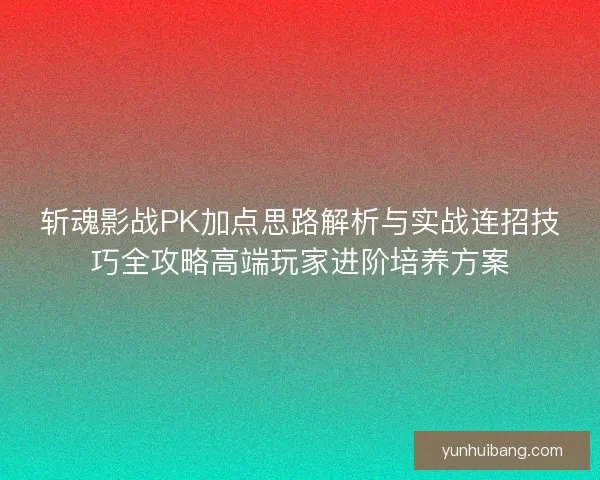 斩魂影战PK加点思路解析与实战连招技巧全攻略高端玩家进阶培养方案 斩魂影战PK加点思路解析与实战连招技巧全攻略高端玩家进阶培养方案