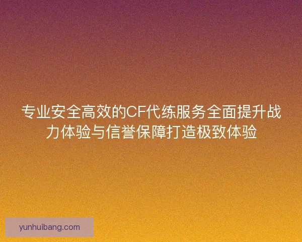 专业安全高效的CF代练服务全面提升战力体验与信誉保障打造极致体验