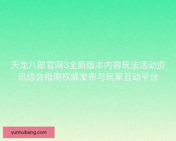 天龙八部官网3全新版本内容玩法活动资讯综合指南权威发布与玩家互动平台 天龙八部官网3全新版本内容玩法活动资讯综合指南权威发布与玩家互动平台